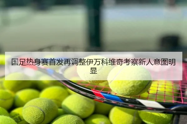国足热身赛首发再调整伊万科维奇考察新人意图明显
